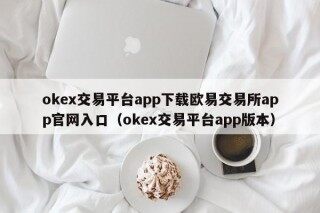 okex交易平台app下载欧易交易所app官网入口 - okex交易平台app版本